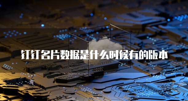 钉钉名片数据是什么时候有的版本