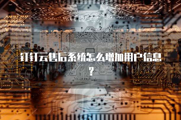 钉钉云售后系统怎么增加用户信息?