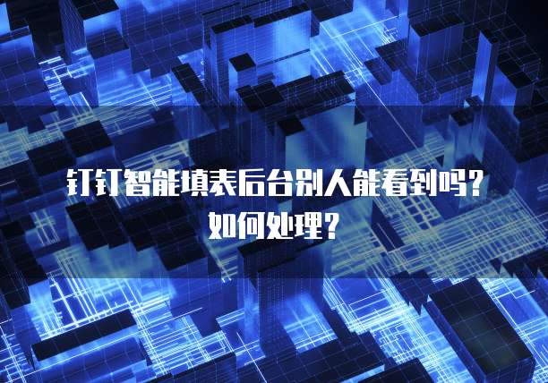 钉钉智能填表后台别人能看到吗?如何处理?