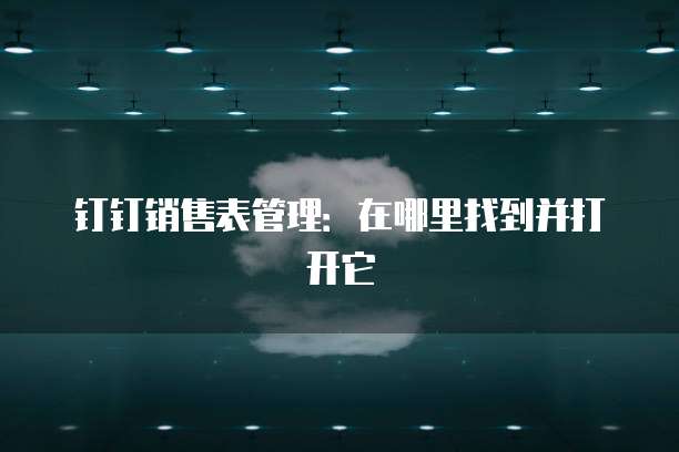 钉钉销售表管理:在哪里找到并打开它