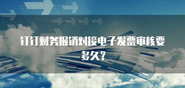 钉钉财务报销对接电子发票审核要多久?