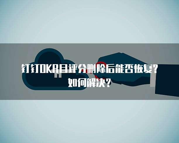 钉钉OKR目评分删除后能否恢复?如何解决?