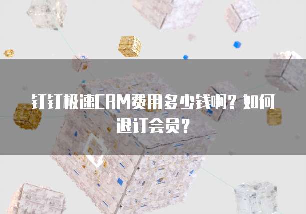 钉钉极速CRM费用多少钱啊?如何退订会员?