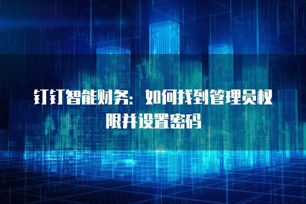 钉钉智能财务：如何找到管理员权限并设置密码