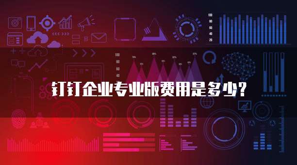 钉钉企业专业版费用是多少?