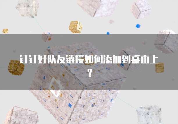 钉钉好队友链接如何添加到桌面上?
