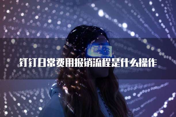 钉钉日常费用报销流程是什么操作