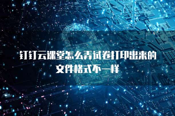 钉钉云课堂怎么弄试卷打印出来的文件格式不一样