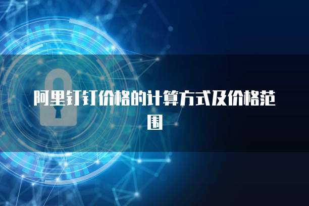 阿里钉钉价格的计算方式及价格范围