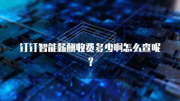 钉钉智能薪酬收费多少啊怎么查呢？