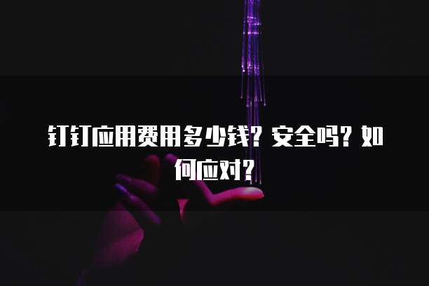 钉钉应用费用多少钱?安全吗?如何应对?