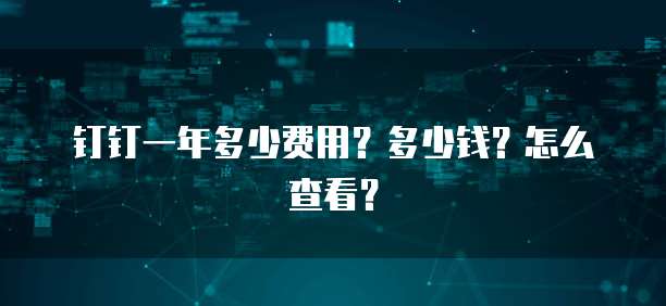 钉钉一年多少费用?多少钱?怎么查看?