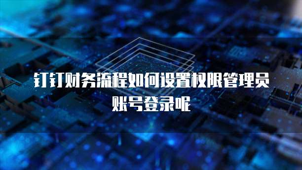 钉钉财务流程如何设置权限管理员账号登录呢