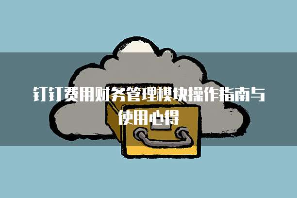 钉钉费用财务管理模块操作指南与使用心得