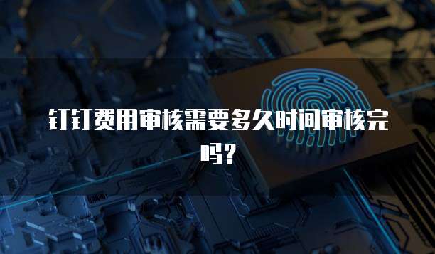 钉钉费用审核需要多久时间审核完吗?