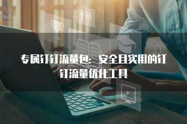 专属钉钉流量包:安全且实用的钉钉流量优化工具