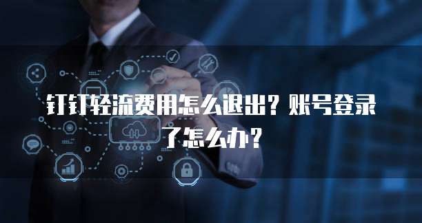 钉钉轻流费用怎么退出?账号登录了怎么办?