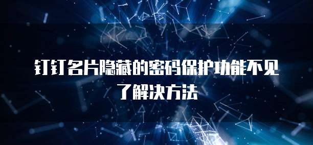 钉钉名片隐藏的密码保护功能不见了解决方法