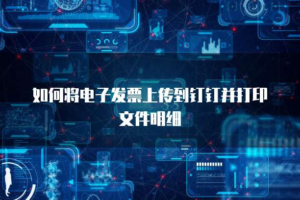 如何将电子发票上传到钉钉并打印文件明细
