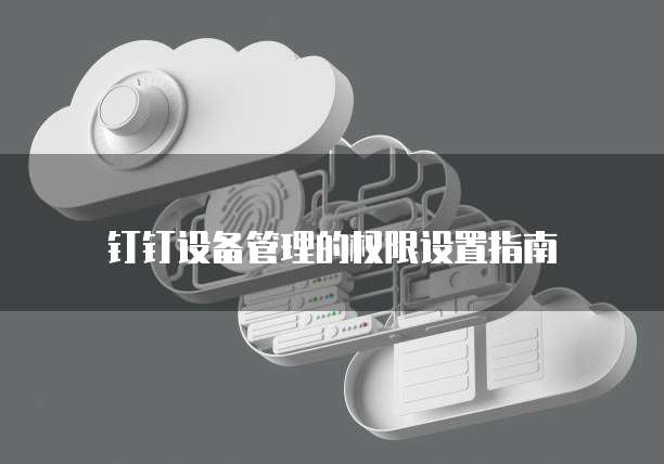 钉钉设备管理的权限设置指南