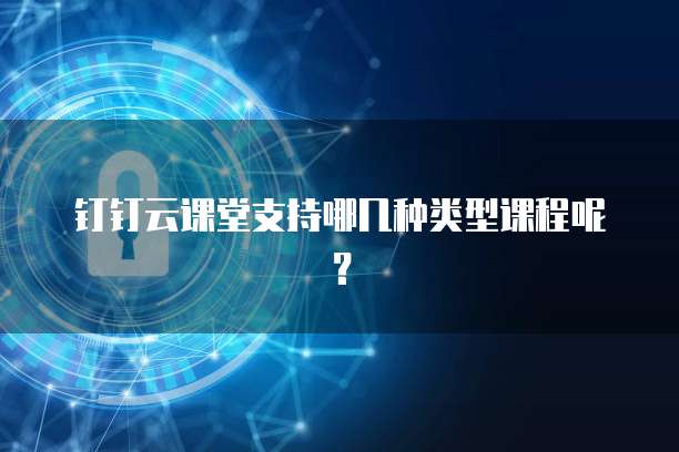 钉钉云课堂支持哪几种类型课程呢?