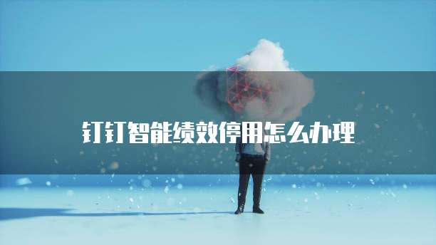 钉钉智能绩效停用怎么办理
