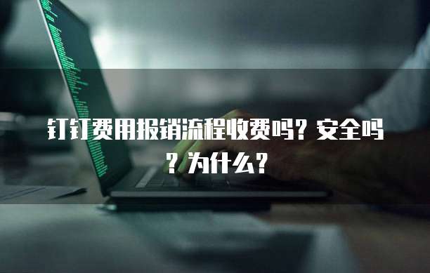 钉钉费用报销流程收费吗?安全吗?为什么?