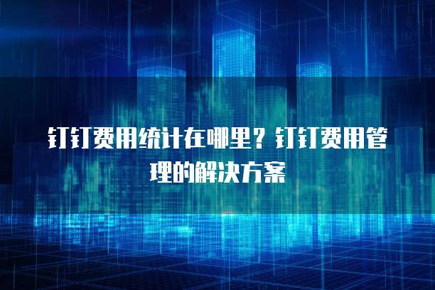 钉钉费用统计在哪里?钉钉费用管理的解决方案
