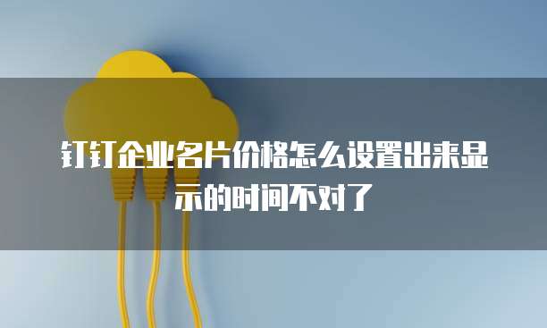 钉钉企业名片价格怎么设置出来显示的时间不对了