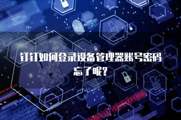 钉钉如何登录设备管理器账号密码忘了呢?