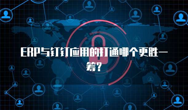 ERP与钉钉应用的打通哪个更胜一筹?