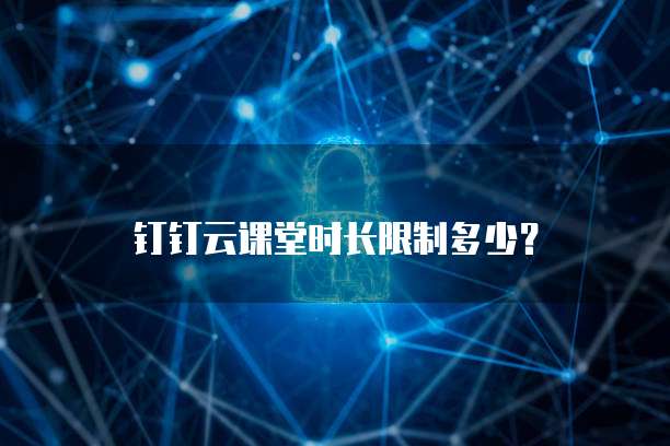 钉钉云课堂时长限制多少?