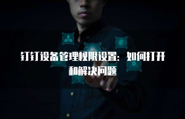 钉钉设备管理权限设置:如何打开和解决问题