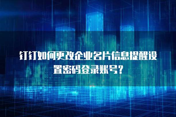 钉钉如何更改企业名片信息提醒设置密码登录账号?