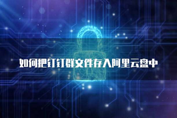 如何把钉钉群文件存入阿里云盘中