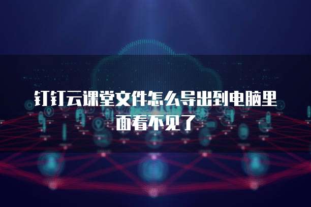 钉钉云课堂文件怎么导出到电脑里面看不见了