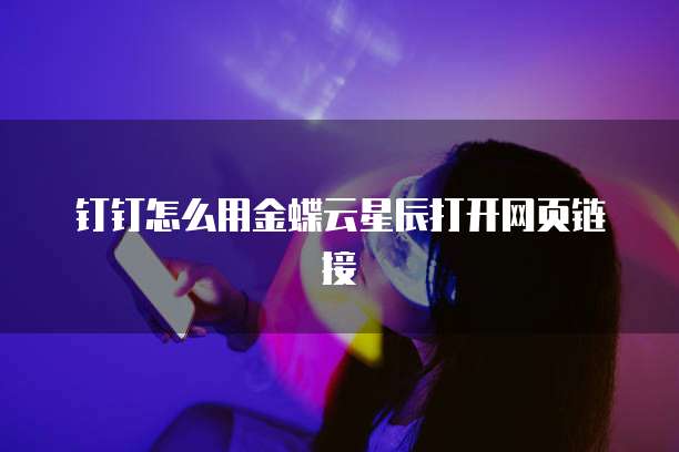 钉钉怎么用金蝶云星辰打开网页链接