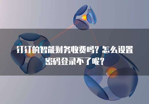钉钉的智能财务收费吗?怎么设置密码登录不了呢?
