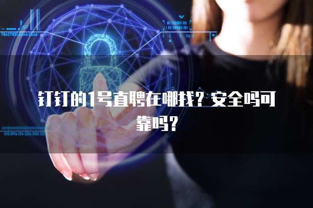 钉钉的1号直聘在哪找?安全吗可靠吗?