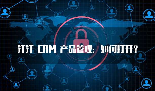 钉钉 CRM 产品管理:如何打开?