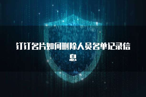 钉钉名片如何删除人员名单记录信息