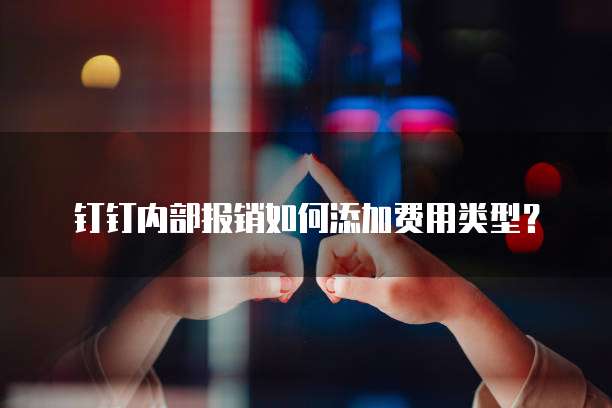 钉钉内部报销如何添加费用类型？