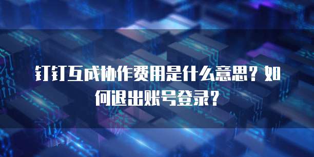 钉钉互成协作费用是什么意思?如何退出账号登录?