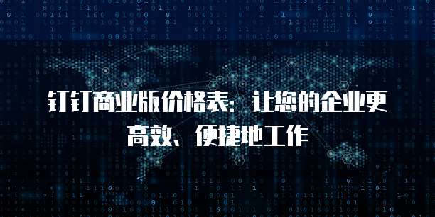 钉钉商业版价格表:让您的企业更高效、便捷地工作