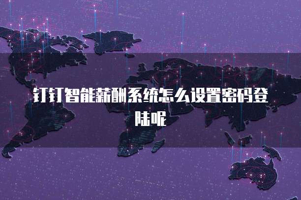 钉钉智能薪酬系统怎么设置密码登陆呢