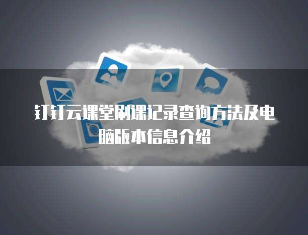 钉钉云课堂刷课记录查询方法及电脑版本信息介绍