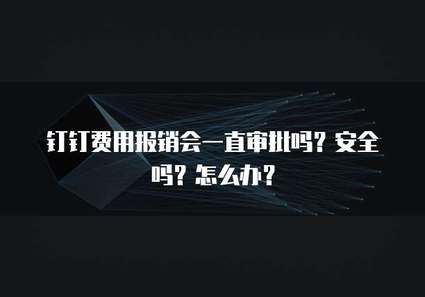钉钉费用报销会一直审批吗?安全吗?怎么办?