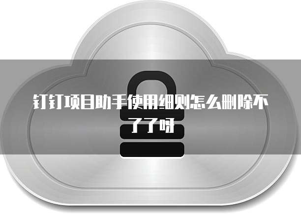 钉钉项目助手使用细则怎么删除不了了呀