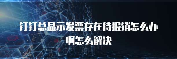 钉钉总显示发票存在待报销怎么办啊怎么解决