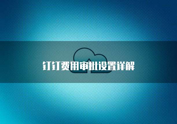 钉钉费用审批设置详解